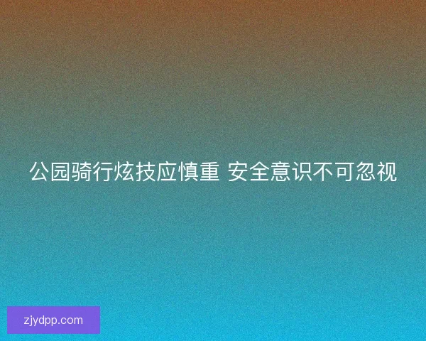公园骑行炫技应慎重 安全意识不可忽视