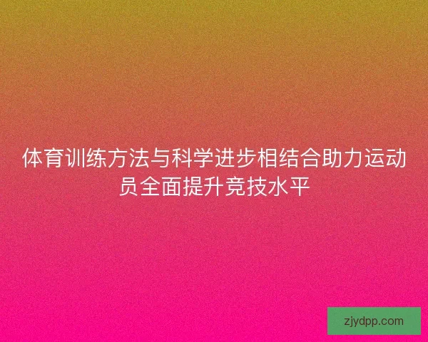 体育训练方法与科学进步相结合助力运动员全面提升竞技水平
