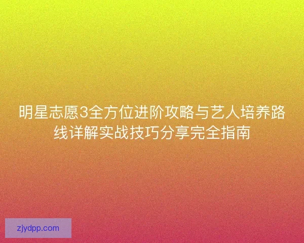 明星志愿3全方位进阶攻略与艺人培养路线详解实战技巧分享完全指南