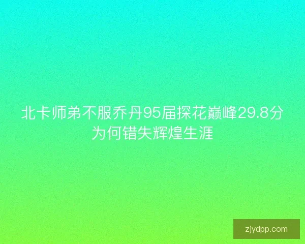 北卡师弟不服乔丹95届探花巅峰29.8分为何错失辉煌生涯