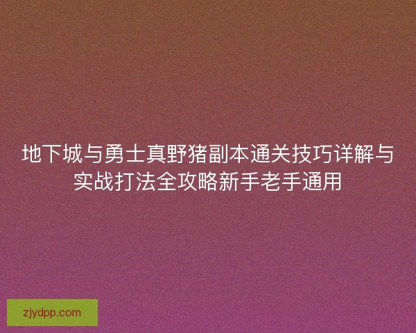 地下城与勇士真野猪副本通关技巧详解与实战打法全攻略新手老手通用