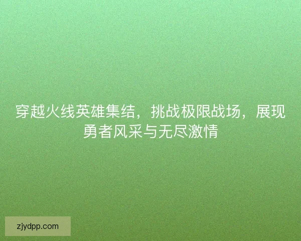 穿越火线英雄集结，挑战极限战场，展现勇者风采与无尽激情