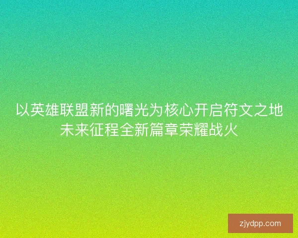 以英雄联盟新的曙光为核心开启符文之地未来征程全新篇章荣耀战火