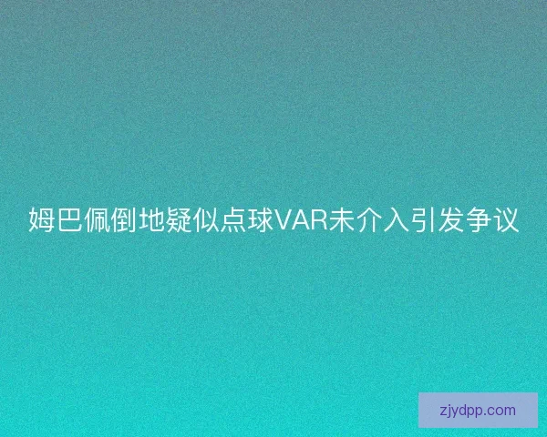 姆巴佩倒地疑似点球VAR未介入引发争议