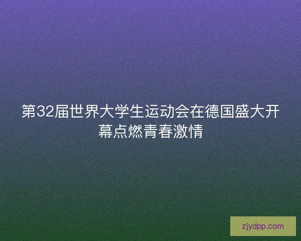 第32届世界大学生运动会在德国盛大开幕点燃青春激情