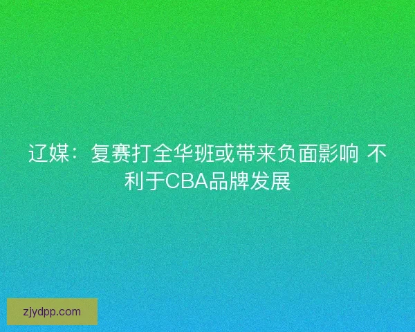 辽媒：复赛打全华班或带来负面影响 不利于CBA品牌发展