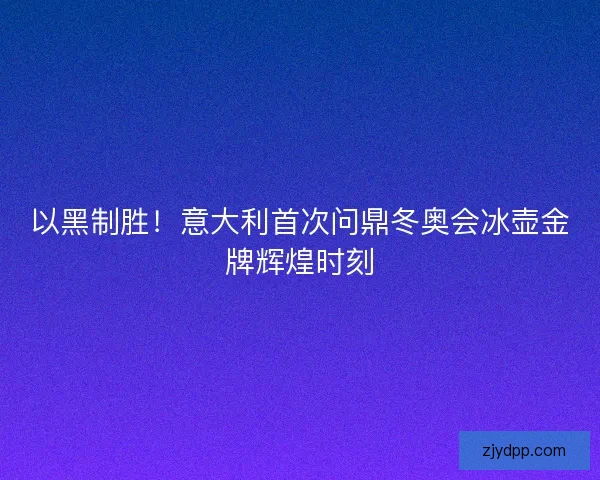 以黑制胜！意大利首次问鼎冬奥会冰壶金牌辉煌时刻