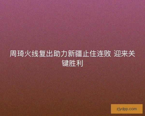 周琦火线复出助力新疆止住连败 迎来关键胜利
