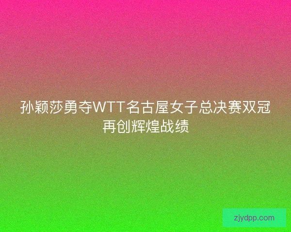 孙颖莎勇夺WTT名古屋女子总决赛双冠再创辉煌战绩