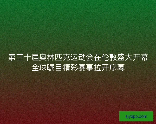 第三十届奥林匹克运动会在伦敦盛大开幕全球瞩目精彩赛事拉开序幕
