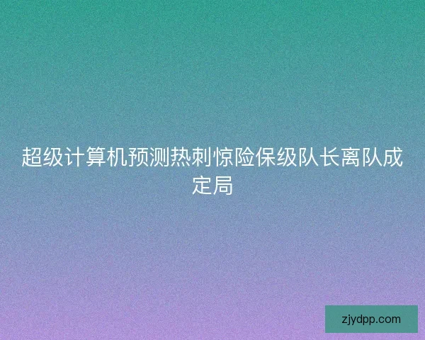 超级计算机预测热刺惊险保级队长离队成定局