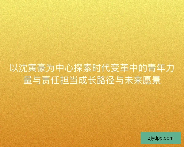 以沈寅豪为中心探索时代变革中的青年力量与责任担当成长路径与未来愿景