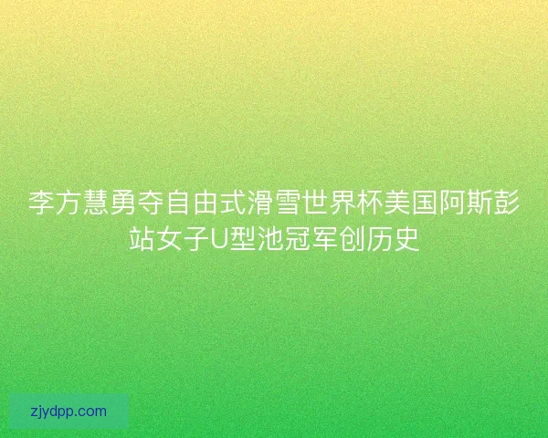 李方慧勇夺自由式滑雪世界杯美国阿斯彭站女子U型池冠军创历史