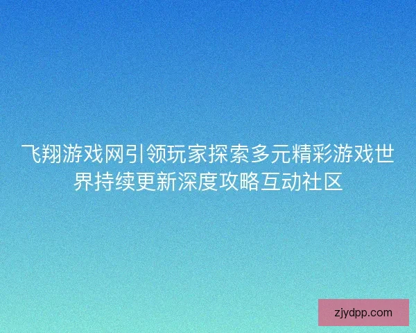 飞翔游戏网引领玩家探索多元精彩游戏世界持续更新深度攻略互动社区