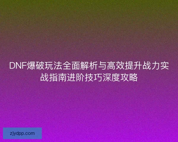 DNF爆破玩法全面解析与高效提升战力实战指南进阶技巧深度攻略